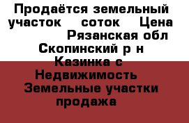 Продаётся земельный участок 55 соток  › Цена ­ 400 000 - Рязанская обл., Скопинский р-н, Казинка с. Недвижимость » Земельные участки продажа   